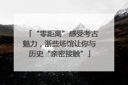 “零距离”感受考古魅力，浙些场馆让你与历史“亲密接触”