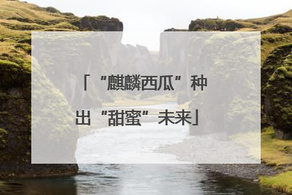 “麒麟西瓜”种出“甜蜜”未来