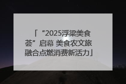“2025浮梁美食荟”启幕 美食农文旅融合点燃消费新活力