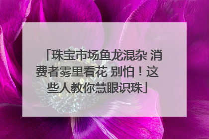 珠宝市场鱼龙混杂 消费者雾里看花 别怕！这些人教你慧眼识珠