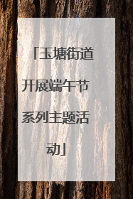 玉塘街道开展端午节系列主题活动