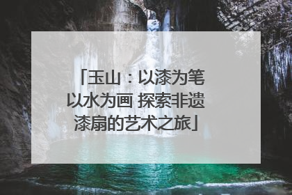 玉山：以漆为笔 以水为画 探索非遗漆扇的艺术之旅