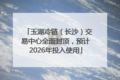玉湖冷链（长沙）交易中心全面封顶，预计2026年投入使用