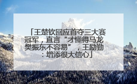 王楚钦回应首夺三大赛冠军，直言“才懂得马龙樊振东不容易”，王励勤：增添很大信心