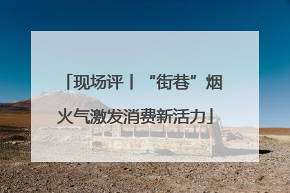 现场评丨“街巷”烟火气激发消费新活力