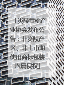 炎陵黄桃产业协会发布公告：非炎陵产区、非上市期使用商标包装均属侵权