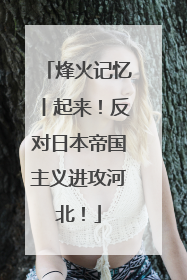 烽火记忆丨起来！反对日本帝国主义进攻河北！