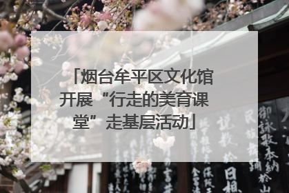 烟台牟平区文化馆开展“行走的美育课堂”走基层活动