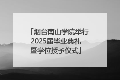 烟台南山学院举行2025届毕业典礼暨学位授予仪式