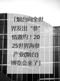 烟台向全世界发出“参”情邀约！2025世界海参产业(烟台)博览会来了
