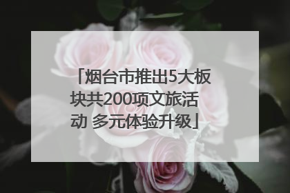 烟台市推出5大板块共200项文旅活动 多元体验升级