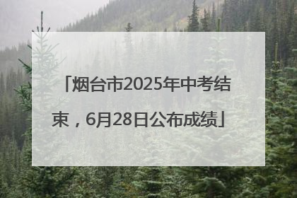烟台市2025年中考结束，6月28日公布成绩