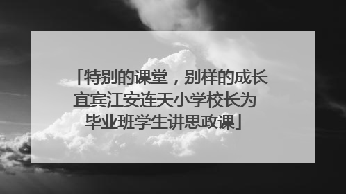 特别的课堂，别样的成长 宜宾江安连天小学校长为毕业班学生讲思政课