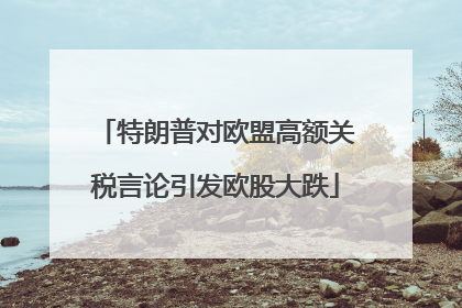 特朗普对欧盟高额关税言论引发欧股大跌