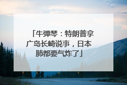 牛弹琴：特朗普拿广岛长崎说事，日本肺都要气炸了