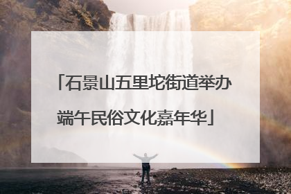 石景山五里坨街道举办端午民俗文化嘉年华