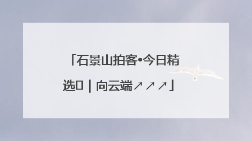 石景山拍客•今日精选⑳｜向云端↗↗↗