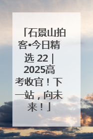 石景山拍客•今日精选 22｜2025高考收官！下一站，向未来！