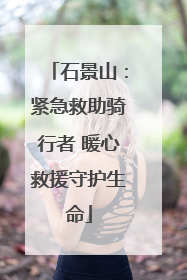 石景山：紧急救助骑行者 暖心救援守护生命