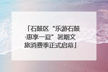 石鼓区“乐游石鼓·惠享一夏”暑期文旅消费季正式启幕