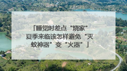 睡觉时差点“烧家” 夏季来临该怎样避免“灭蚊神器”变“火器”