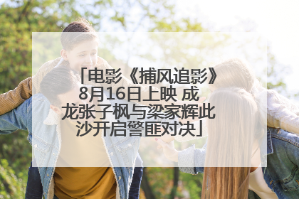 电影《捕风追影》8月16日上映 成龙张子枫与梁家辉此沙开启警匪对决