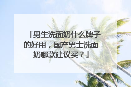 男生洗面奶什么牌子的好用，国产男士洗面奶哪款建议买？