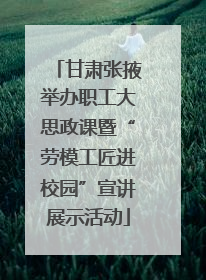 甘肃张掖举办职工大思政课暨“劳模工匠进校园”宣讲展示活动