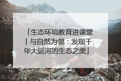 生态环境教育进课堂丨与自然为邻：发现千年大运河的生态之美