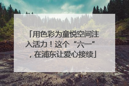 用色彩为童悦空间注入活力！这个“六一”，在浦东让爱心接续