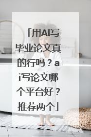 用AI写毕业论文真的行吗？ai写论文哪个平台好？推荐两个