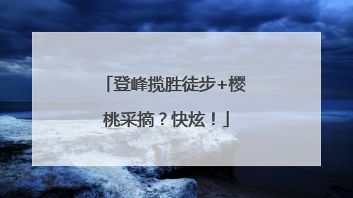 登峰揽胜徒步+樱桃采摘？快炫！