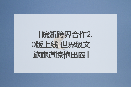 皖浙跨界合作2.0版上线 世界级文旅廊道惊艳出圈