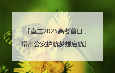 直击2025高考首日，常州公安护航梦想启航