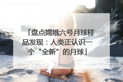 盘点嫦娥六号月球样品发现：人类正认识一个“全新”的月球