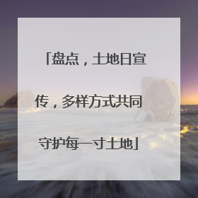 盘点，土地日宣传，多样方式共同守护每一寸土地