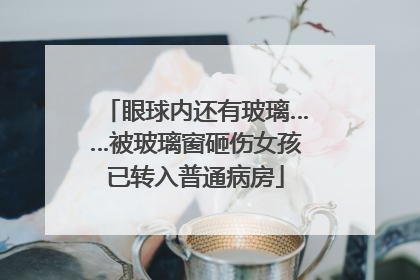 眼球内还有玻璃……被玻璃窗砸伤女孩已转入普通病房