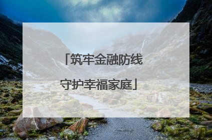 筑牢金融防线 守护幸福家庭
