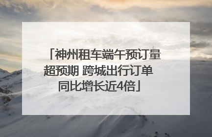 神州租车端午预订量超预期 跨城出行订单同比增长近4倍