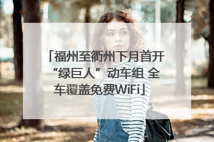 福州至衢州下月首开“绿巨人”动车组 全车覆盖免费WiFi