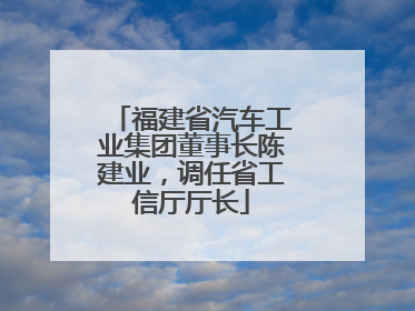 福建省汽车工业集团董事长陈建业，调任省工信厅厅长