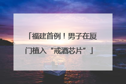 福建首例！男子在厦门植入“戒酒芯片”