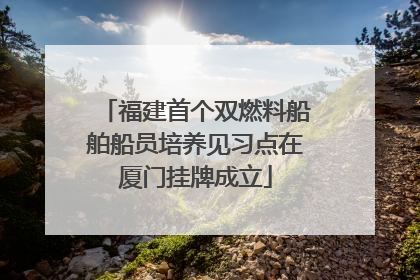 福建首个双燃料船舶船员培养见习点在厦门挂牌成立