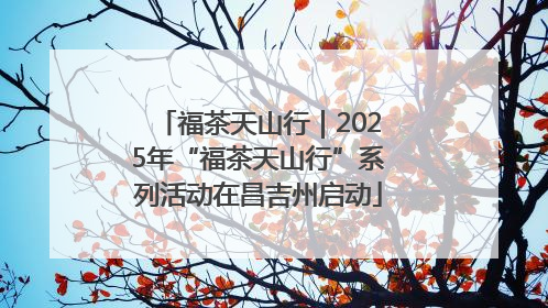 福茶天山行｜2025年“福茶天山行”系列活动在昌吉州启动