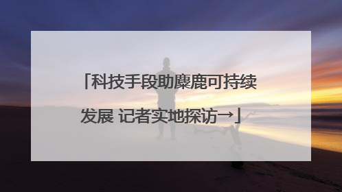科技手段助麋鹿可持续发展 记者实地探访→