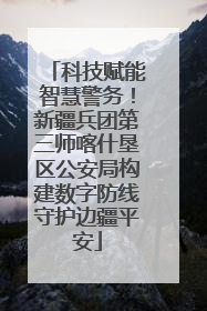科技赋能智慧警务！新疆兵团第三师喀什垦区公安局构建数字防线守护边疆平安