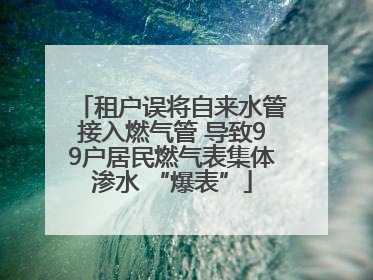 租户误将自来水管接入燃气管 导致99户居民燃气表集体渗水 “爆表”