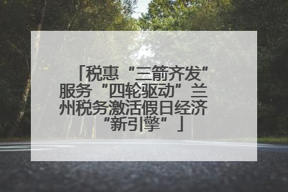 税惠“三箭齐发”服务“四轮驱动”兰州税务激活假日经济“新引擎”