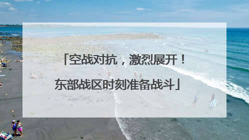 空战对抗，激烈展开！东部战区时刻准备战斗