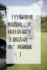 竹编缕缕织清风，大成社区端午主题活动“廉”意融融